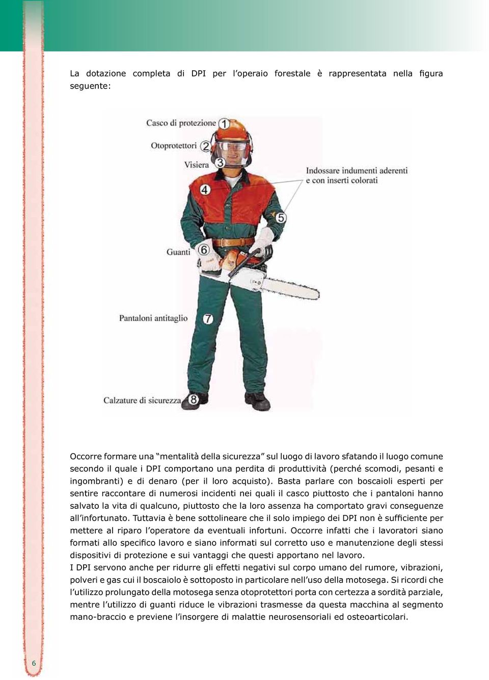 Basta parlare con boscaioli esperti per sentire raccontare di numerosi incidenti nei quali il casco piuttosto che i pantaloni hanno salvato la vita di qualcuno, piuttosto che la loro assenza ha