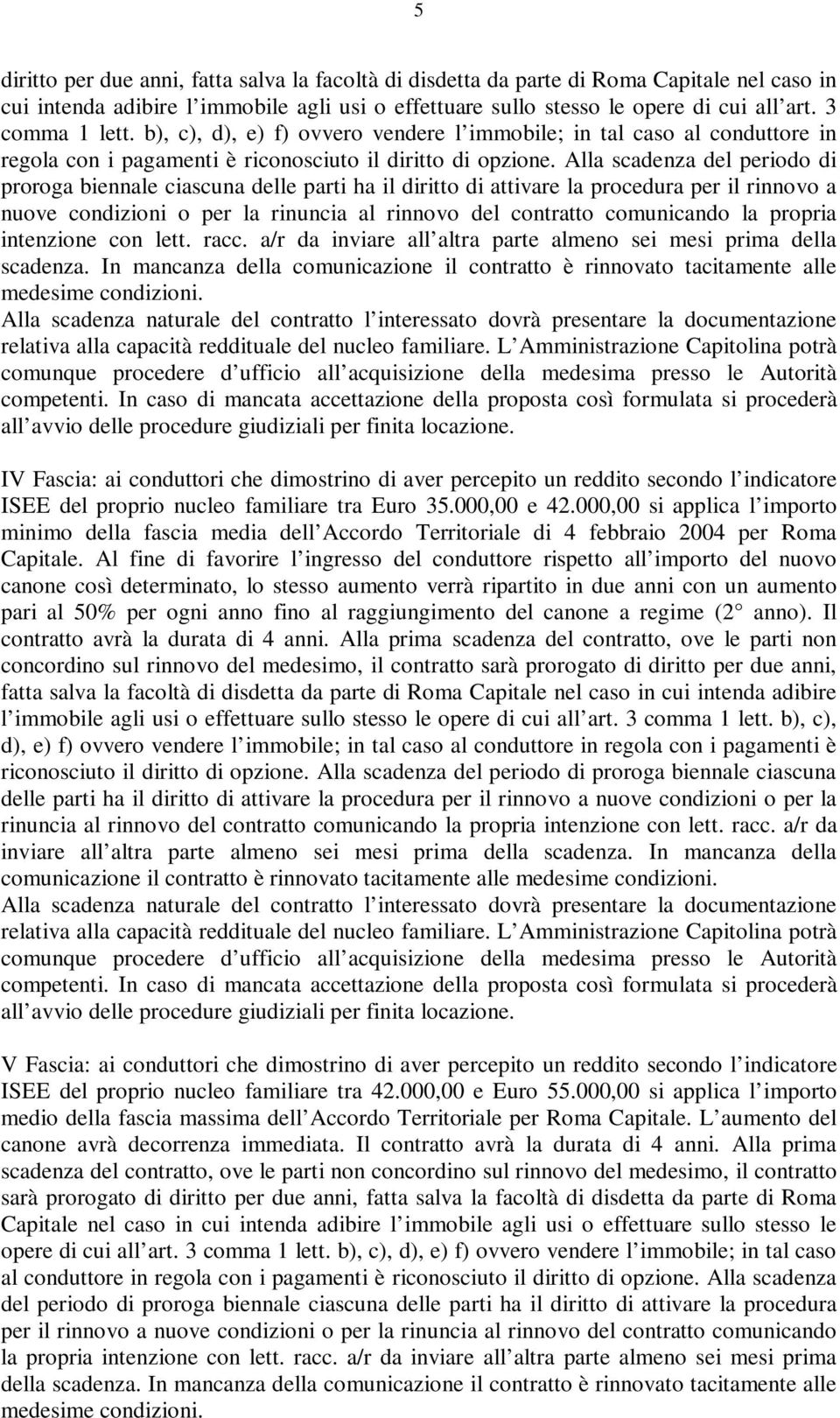 Alla scadenza del periodo di proroga biennale ciascuna delle parti ha il diritto di attivare la procedura per il rinnovo a nuove condizioni o per la rinuncia al rinnovo del contratto comunicando la