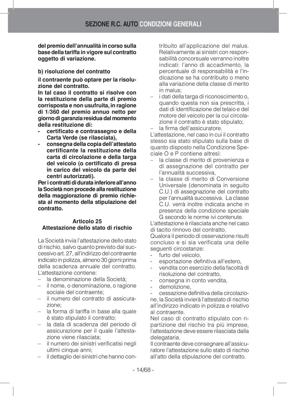 In tal caso il contratto si risolve con la restituzione della parte di premio corrisposta e non usufruita, in ragione di 1/360 del premio annuo netto per giorno di garanzia residua dal momento della