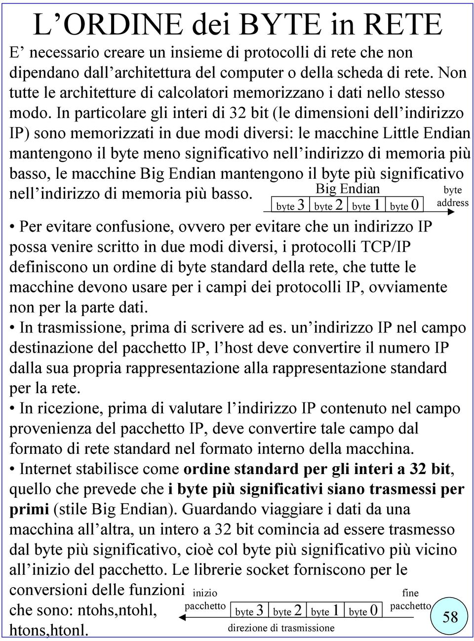 In particolare gli interi di 32 bit (le dimensioni dell indirizzo IP) sono memorizzati in due modi diversi: le macchine Little Endian mantengono il byte meno significativo nell indirizzo di memoria