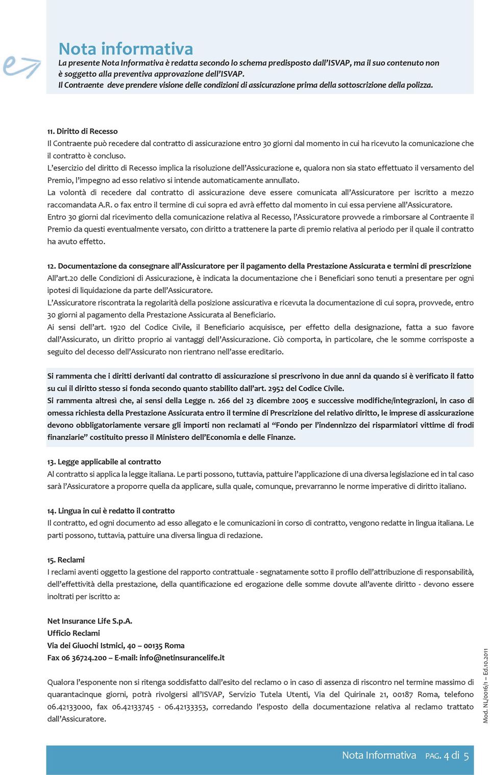 Diritto di Recesso Il Contraente può recedere dal contratto di assicurazione entro 30 giorni dal momento in cui ha ricevuto la comunicazione che il contratto è concluso.