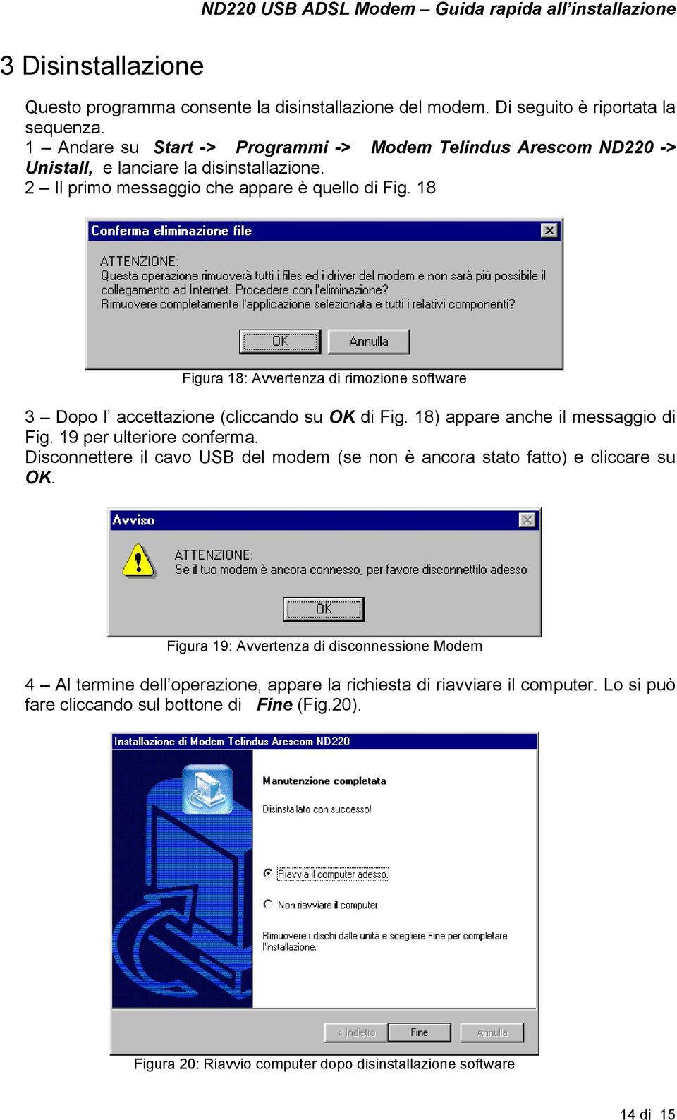 18 Figura 18: Avvertenza di rimozione software 3 Dopo l accettazione (cliccando su OK di Fig. 18) appare anche il messaggio di Fig. 19 per ulteriore conferma.