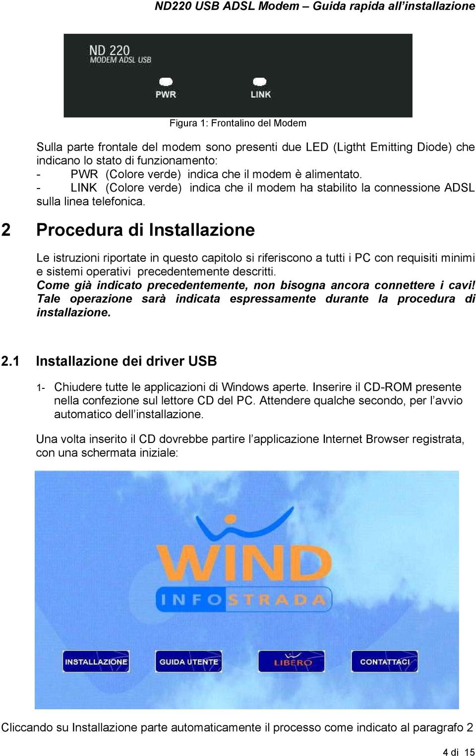 2 Procedura di Installazione Le istruzioni riportate in questo capitolo si riferiscono a tutti i PC con requisiti minimi e sistemi operativi precedentemente descritti.