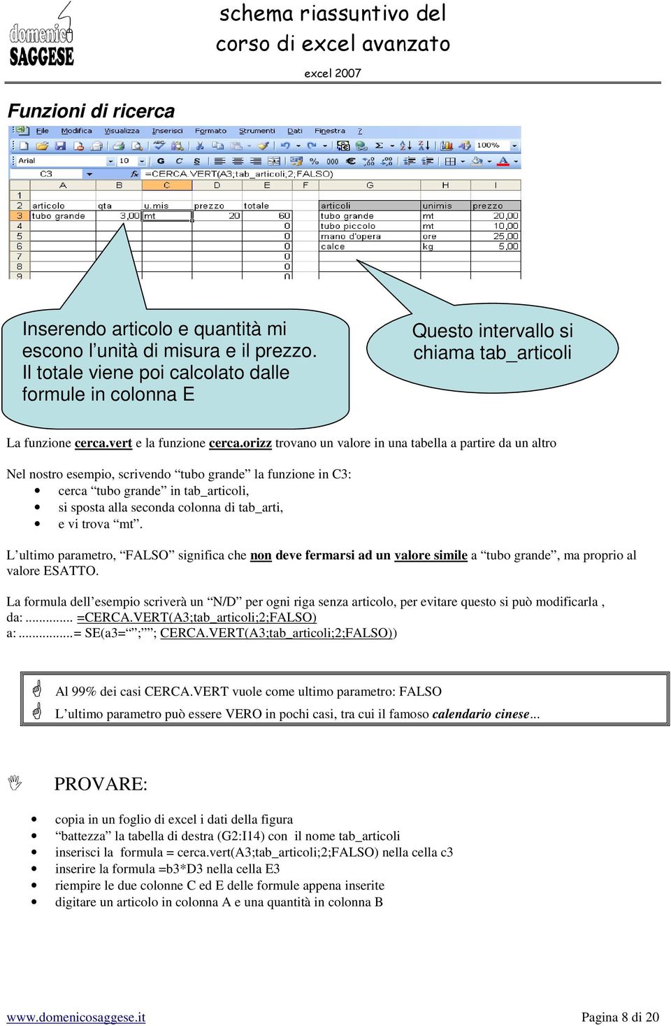 orizz trovano un valore in una tabella a partire da un altro Nel nostro esempio, scrivendo tubo grande la funzione in C3: cerca tubo grande in tab_articoli, si sposta alla seconda colonna di