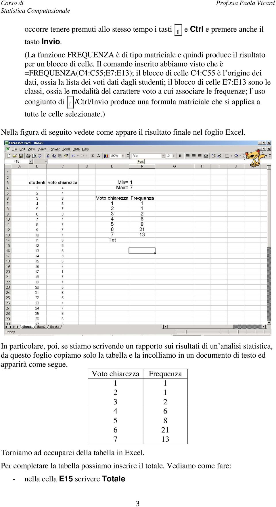 classi, ossia le modalità del carattere voto a cui associare le frequenze; l uso congiunto di /Ctrl/Invio produce una formula matriciale che si applica a tutte le celle selezionate.