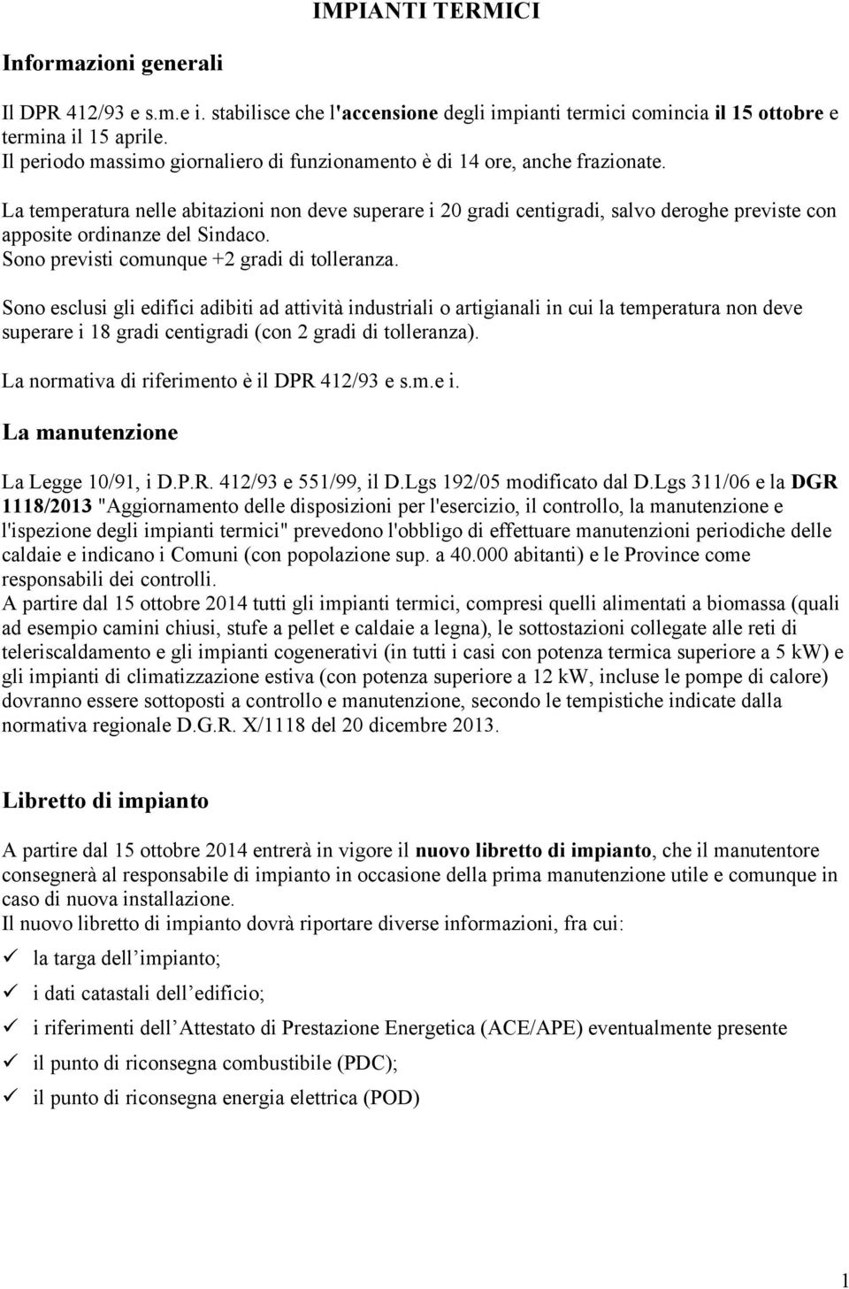 La temperatura nelle abitazioni non deve superare i 20 gradi centigradi, salvo deroghe previste con apposite ordinanze del Sindaco. Sono previsti comunque +2 gradi di tolleranza.