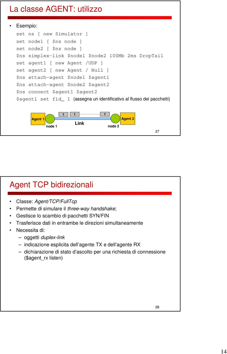 1 1 Link node 2 Agent 2 27 Agent TCP bidirezionali Classe: Agent/TCP/FullTcp Permette di simulare il three-way handshake; Gestisce lo scambio di pacchetti SYN/FIN Trasferisce dati in entrambe le