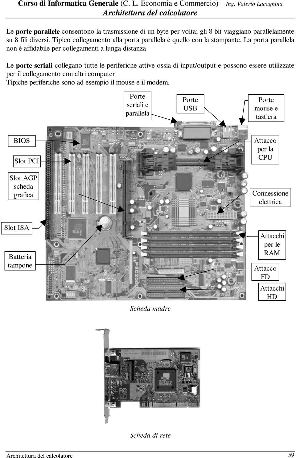 La porta parallela non è affidabile per collegamenti a lunga distanza Le porte seriali collegano tutte le periferiche attive ossia di input/output e possono essere utilizzate