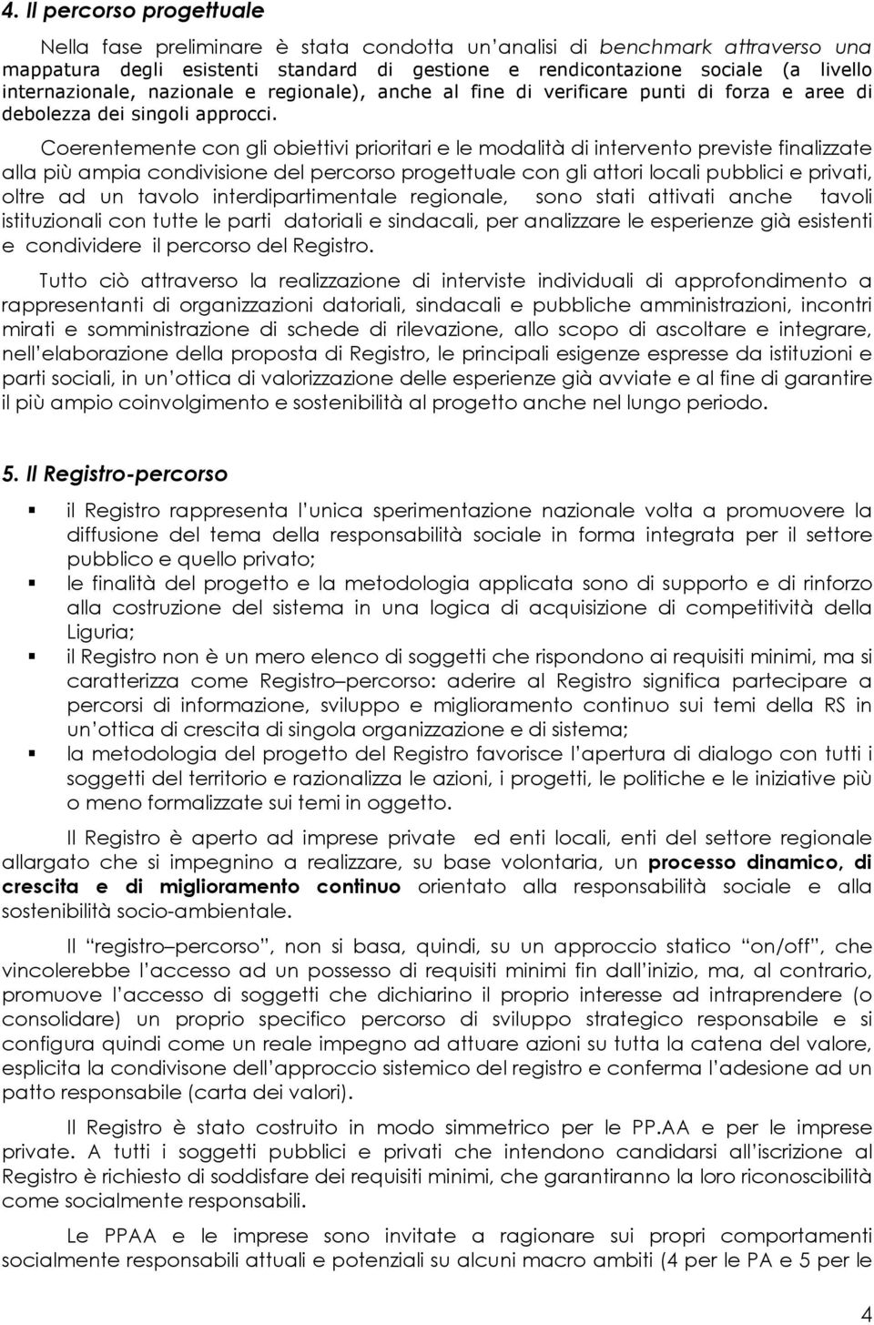 Coerentemente con gli obiettivi prioritari e le modalità di intervento previste finalizzate alla più ampia condivisione del percorso progettuale con gli attori locali pubblici e privati, oltre ad un