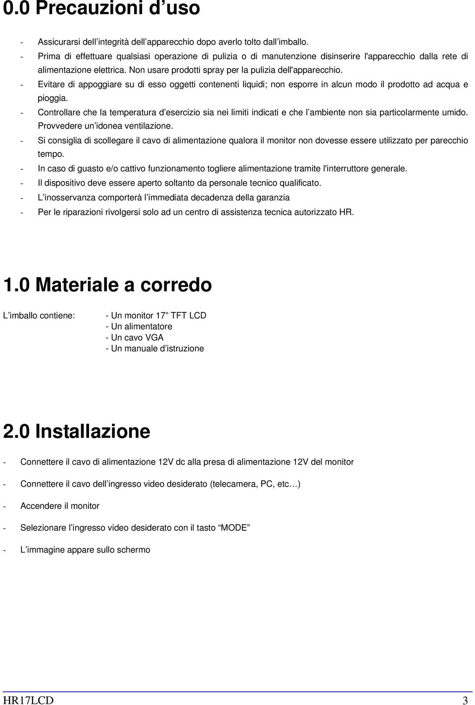 - Evitare di appoggiare su di esso oggetti contenenti liquidi; non esporre in alcun modo il prodotto ad acqua e pioggia.