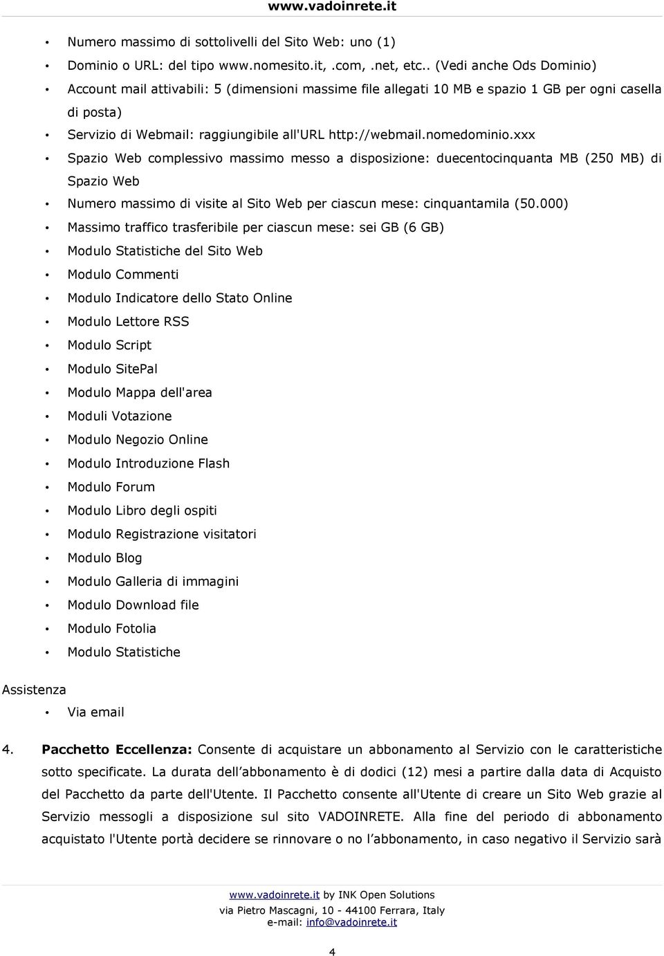 nomedominio.xxx Spazio Web complessivo massimo messo a disposizione: duecentocinquanta MB (250 MB) di Spazio Web Numero massimo di visite al Sito Web per ciascun mese: cinquantamila (50.