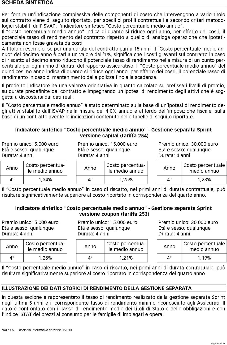 Il Costo percentuale medio annuo indica di quanto si riduce ogni anno, per effetto dei costi, il potenziale tasso di rendimento del contratto rispetto a quello di analoga operazione che