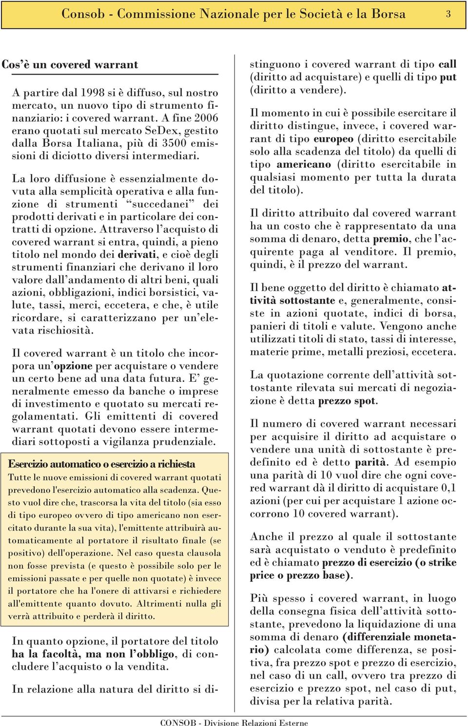 La loro diffusione è essenzialmente dovuta alla semplicità operativa e alla funzione di strumenti succedanei dei prodotti derivati e in particolare dei contratti di opzione.