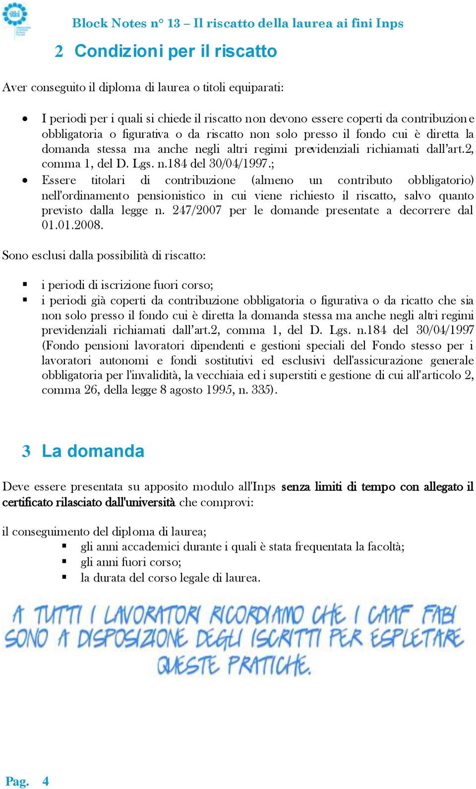 ; Essere titolari di contribuzione (almeno un contributo obbligatorio) nell'ordinamento pensionistico in cui viene richiesto il riscatto, salvo quanto previsto dalla legge n.