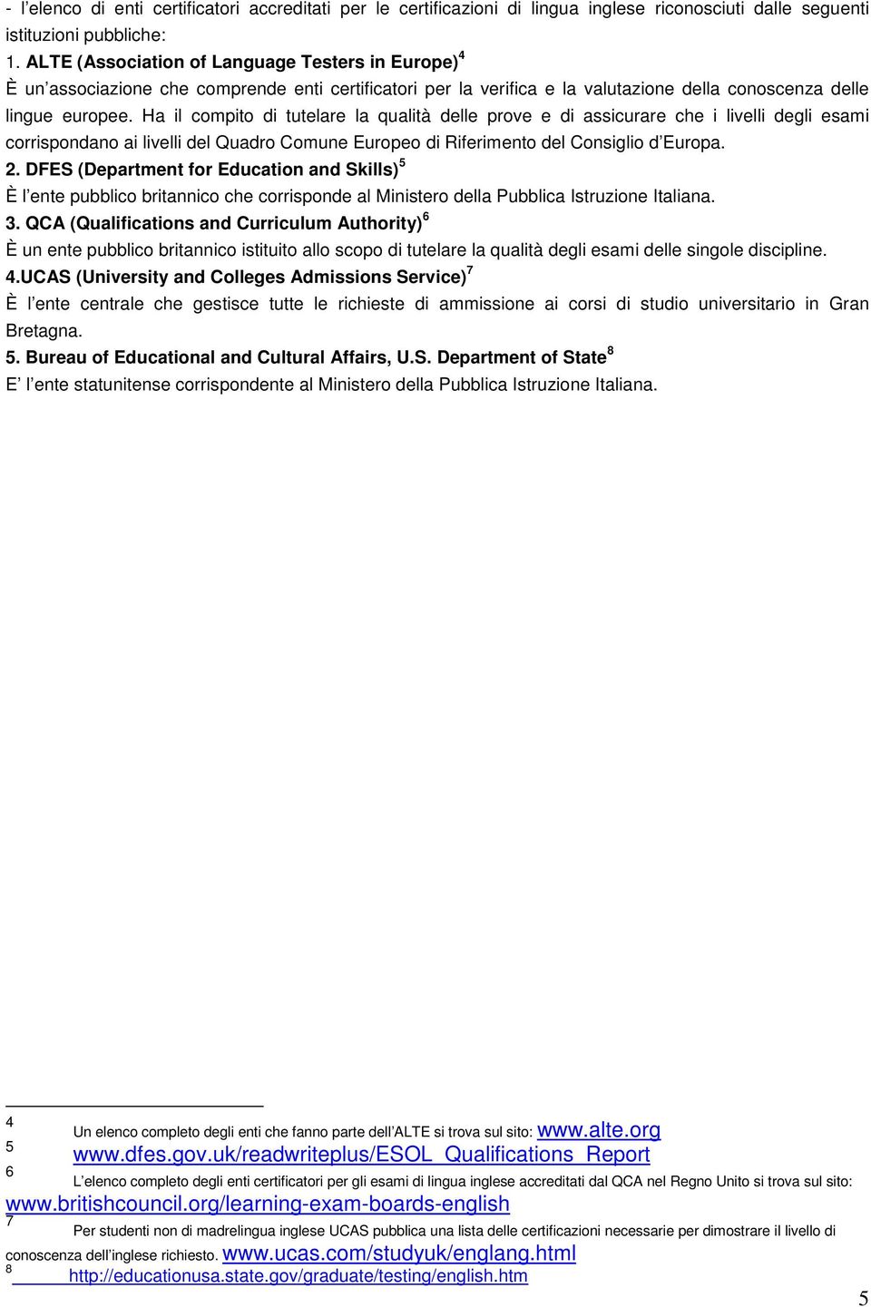 Ha il compito di tutelare la qualità delle prove e di assicurare che i livelli degli esami corrispondano ai livelli del Quadro Comune Europeo di Riferimento del Consiglio d Europa. 2.