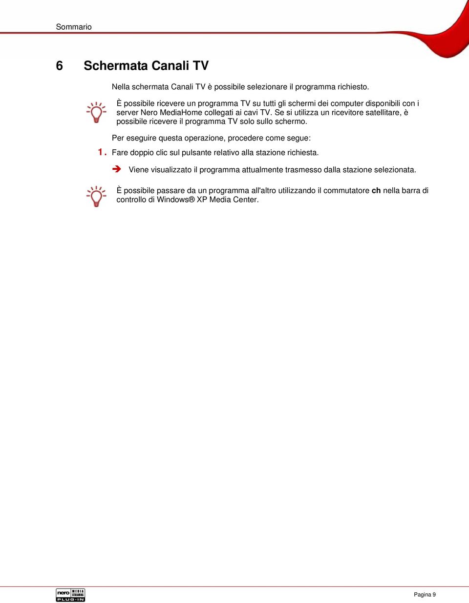 Se si utilizza un ricevitore satellitare, è possibile ricevere il programma TV solo sullo schermo. Per eseguire questa operazione, procedere come segue: 1.