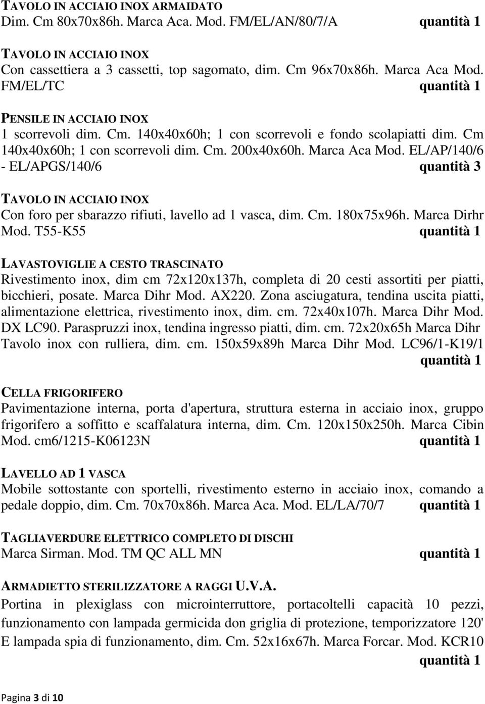 EL/AP/140/6 - EL/APGS/140/6 quantità 3 TAVOLO IN ACCIAIO INOX Con foro per sbarazzo rifiuti, lavello ad 1 vasca, dim. Cm. 180x75x96h. Marca Dirhr Mod.