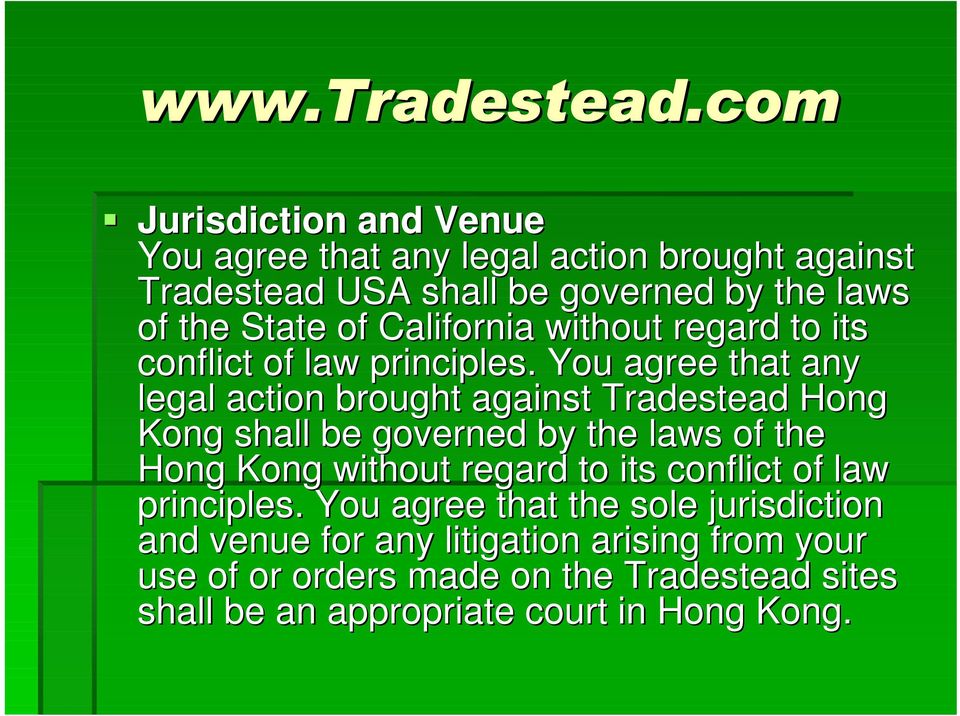 You agree that any legal action brought against Tradestead Hong Kong shall be governed by the laws of the Hong Kong without regard to