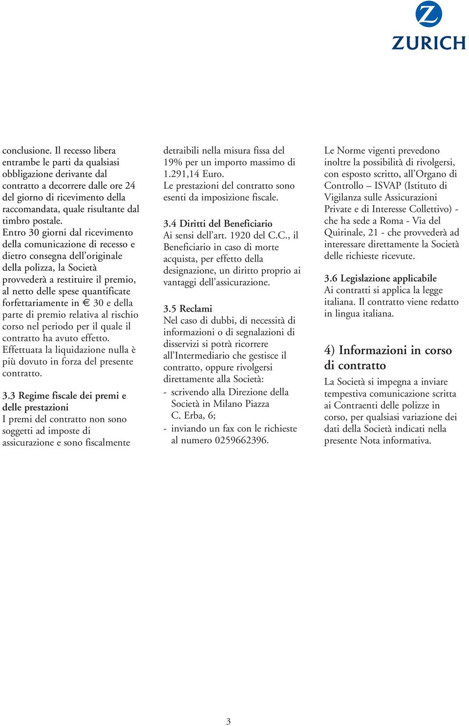 Entro 30 giorni dal ricevimento della comunicazione di recesso e dietro consegna dell originale della polizza, la Società provvederà a restituire il premio, al netto delle spese quantificate