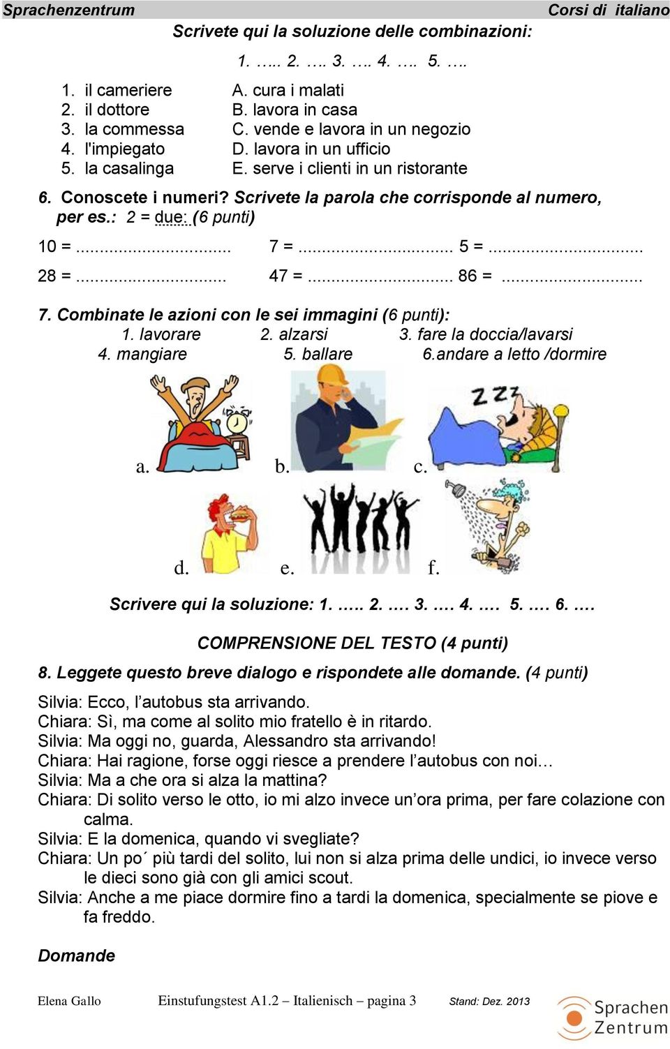 .. 47 =... 86 =... 7. Combinate le azioni con le sei immagini (6 punti): 1. lavorare 2. alzarsi 3. fare la doccia/lavarsi 4. mangiare 5. ballare 6.andare a letto /dormire a. b. c. d. e. f. Scrivere qui la soluzione: 1.