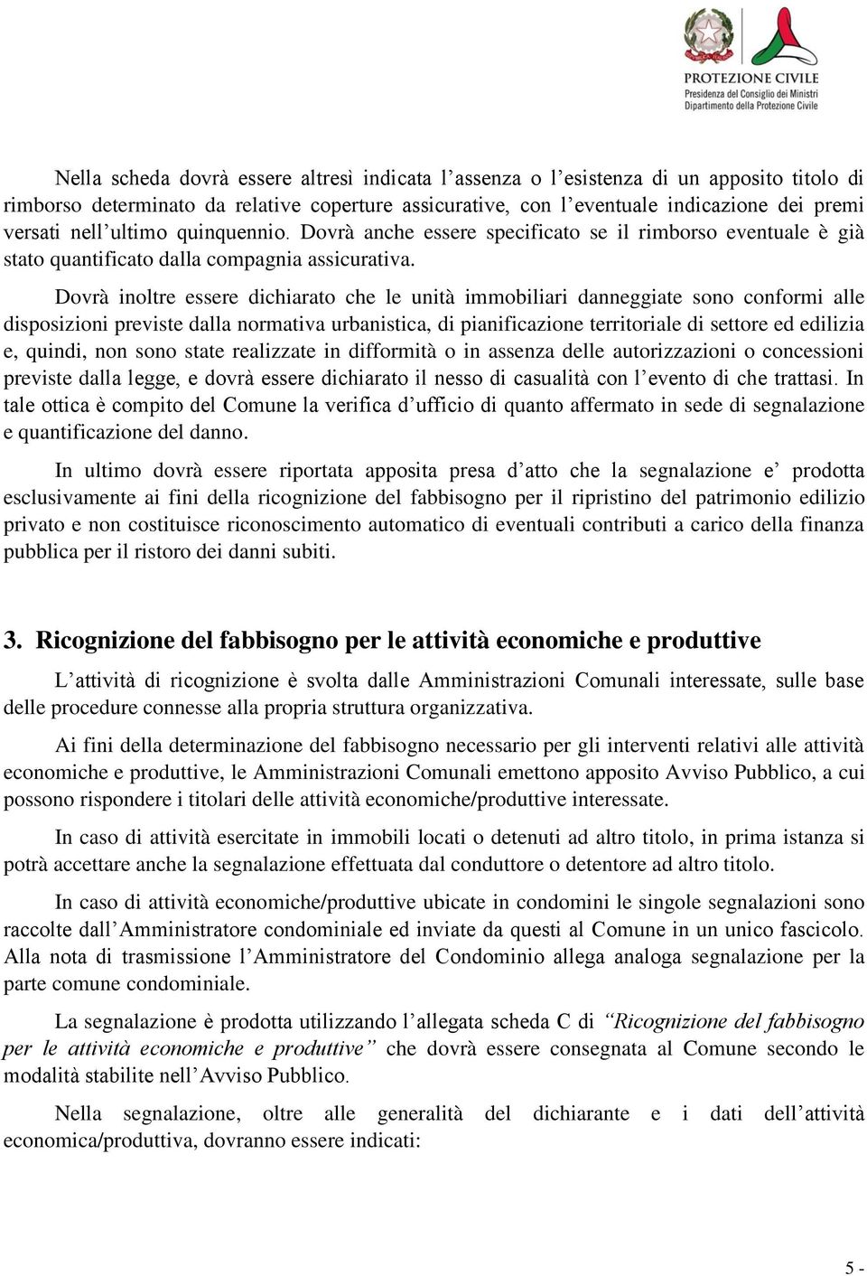 Dovrà inoltre essere dichiarato che le unità immobiliari danneggiate sono conformi alle disposizioni previste dalla normativa urbanistica, di pianificazione territoriale di settore ed edilizia e,