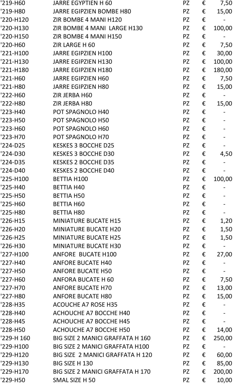 7,50 '221- H80 JARRE EGIPZIEN H80 PZ 15,00 '222- H60 ZIR JERBA H60 PZ - '222- H80 ZIR JERBA H80 PZ 15,00 '223- H40 POT SPAGNOLO H40 PZ - '223- H50 POT SPAGNOLO H50 PZ - '223- H60 POT SPAGNOLO H60 PZ