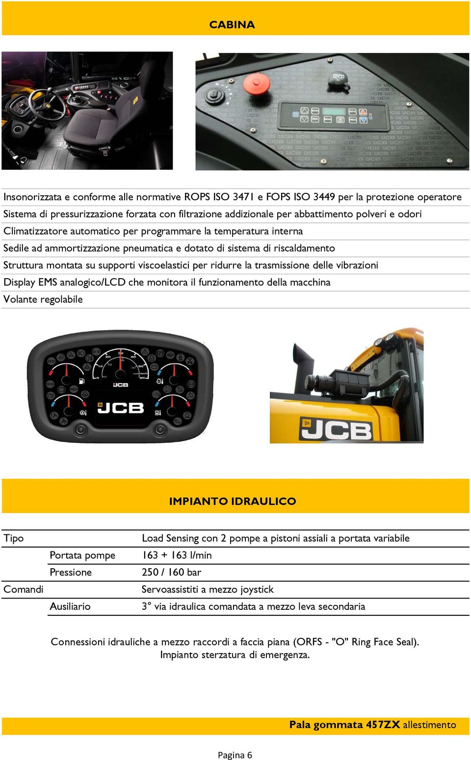 ridurre la trasmissione delle vibrazioni Display EMS analogico/lcd che monitora il funzionamento della macchina Volante regolabile IMPIANTO IDRAULICO Tipo Comandi Portata pompe Pressione Ausiliario