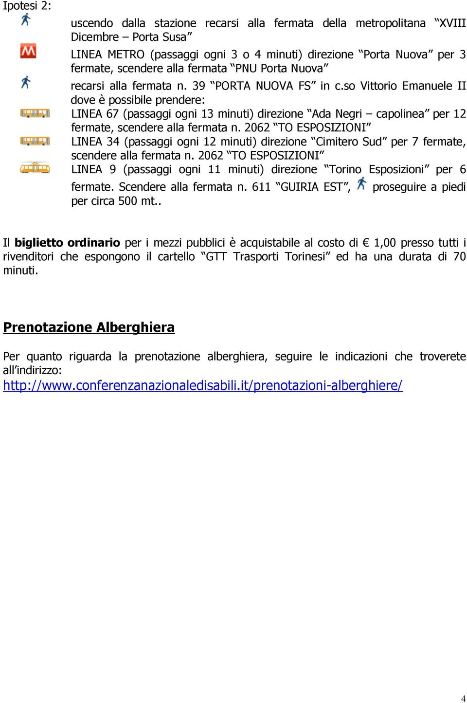 so Vittorio Emanuele II dove è possibile prendere: LINEA 34 (passaggi ogni 12 minuti) direzione Cimitero Sud per 7 fermate, scendere alla fermata n.