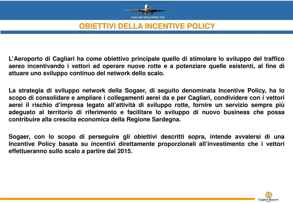 La strategia di sviluppo network della Sogaer, di seguito denominata Incentive Policy, ha lo scopo di consolidare e ampliare i collegamenti aerei da e per Cagliari, condividere con i vettori aerei il