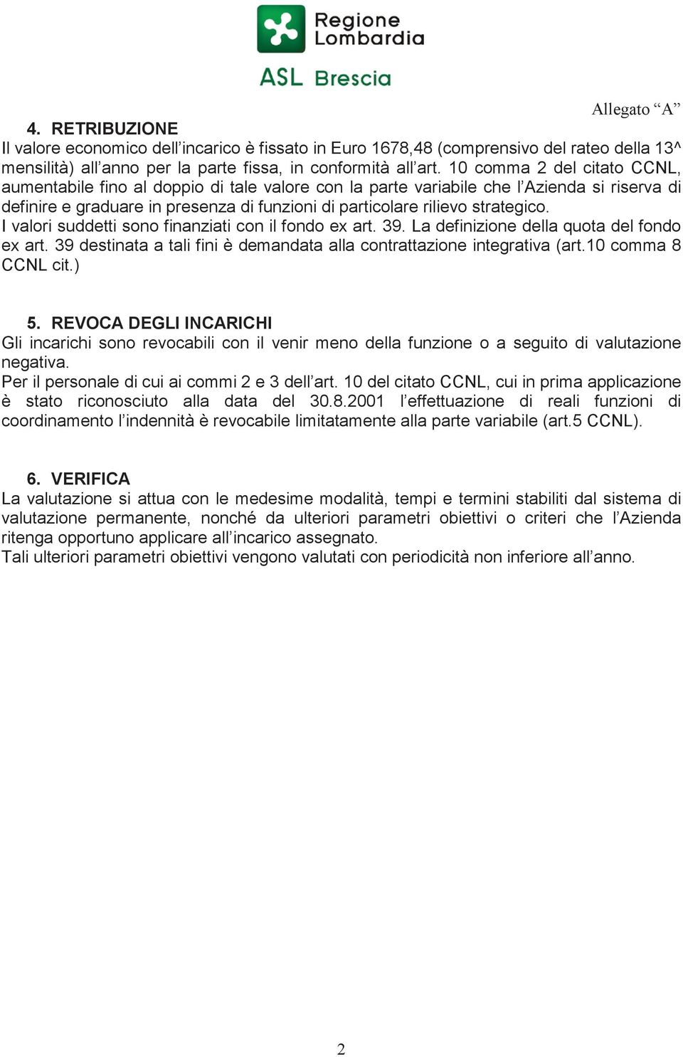 I valori suddetti sono finanziati con il fondo ex art. 39. La definizione della quota del fondo ex art. 39 destinata a tali fini è demandata alla contrattazione integrativa (art.10 comma 8 CCNL cit.