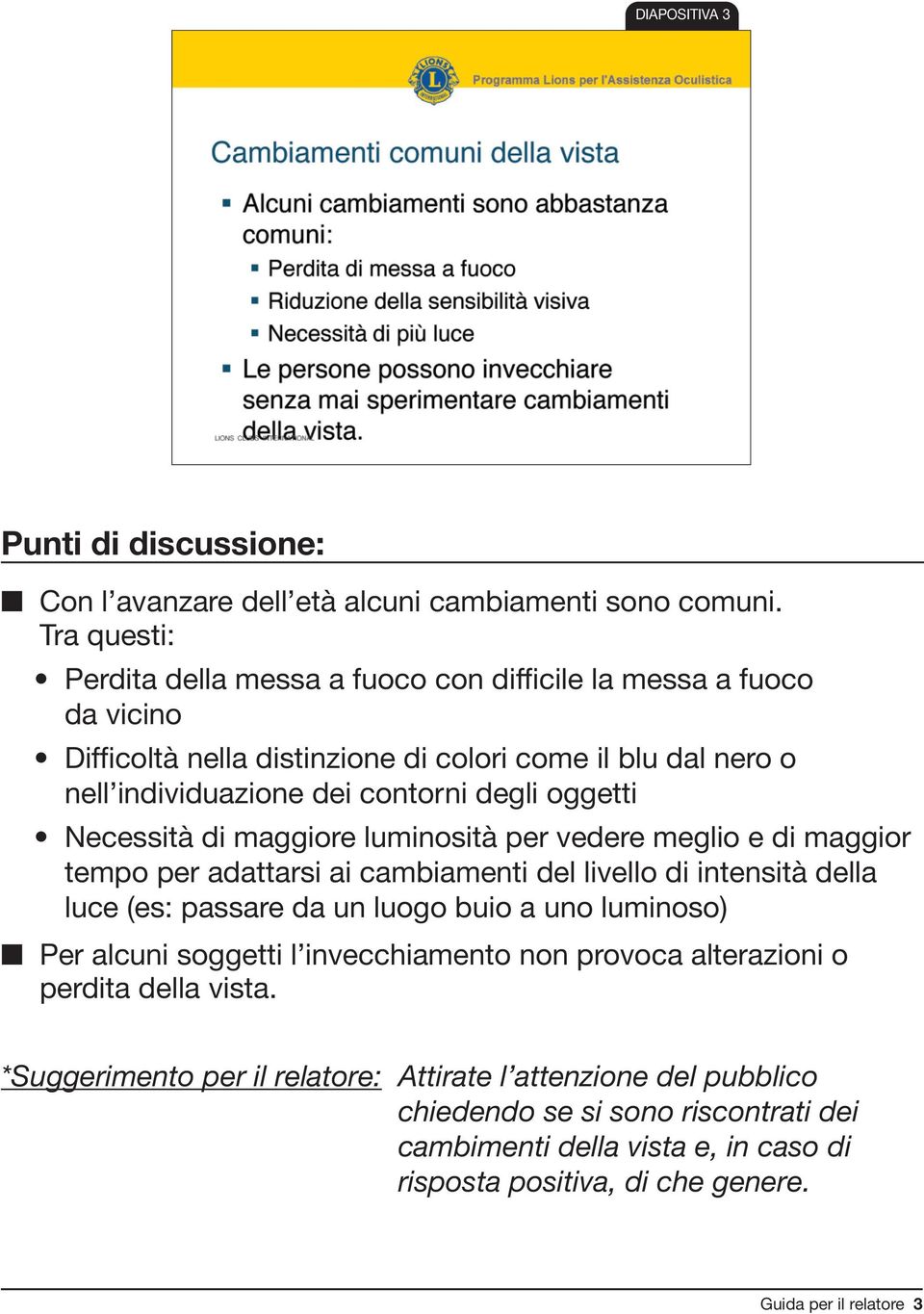 degli oggetti Necessità di maggiore luminosità per vedere meglio e di maggior tempo per adattarsi ai cambiamenti del livello di intensità della luce (es: passare da un luogo buio a