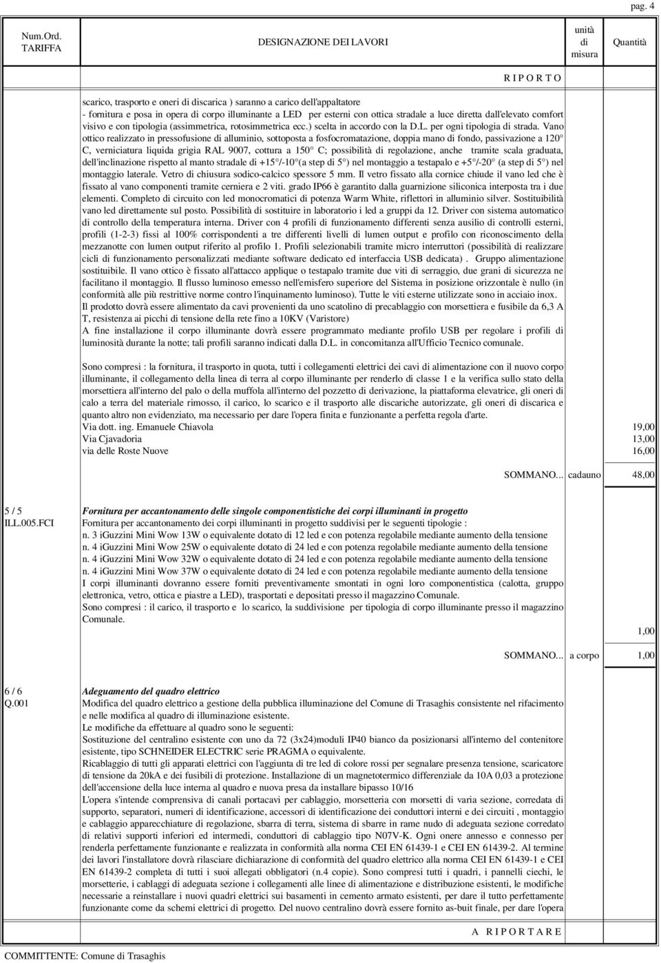 Vano ottico realizzato in pressofusione di alluminio, sottoposta a fosfocromatazione, doppia mano di fondo, passivazione a 120 C, verniciatura liquida grigia RAL 9007, cottura a 150 C; possibilità di