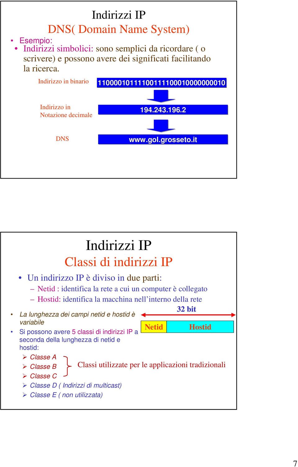 it Indirizzi IP Classi di indirizzi IP Un indirizzo IP è diviso in due parti: Netid : identifica la rete a cui un computer è collegato Hostid: identifica la macchina nell interno della rete La
