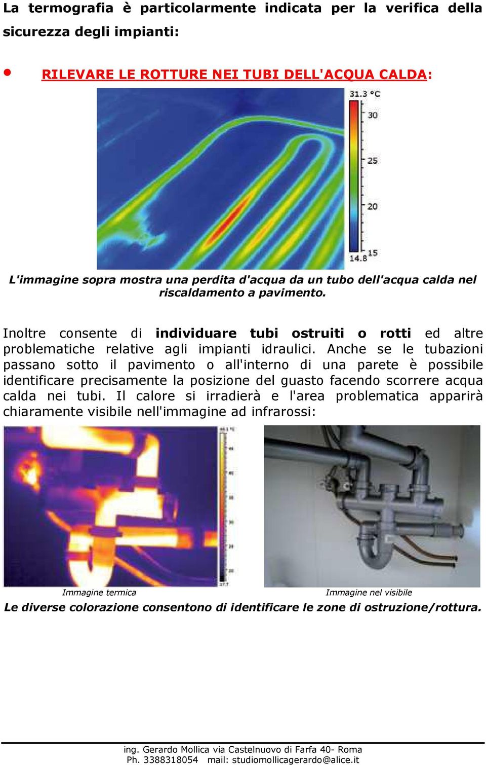 Anche se le tubazioni passano sotto il pavimento o all'interno di una parete è possibile identificare precisamente la posizione del guasto facendo scorrere acqua calda nei tubi.