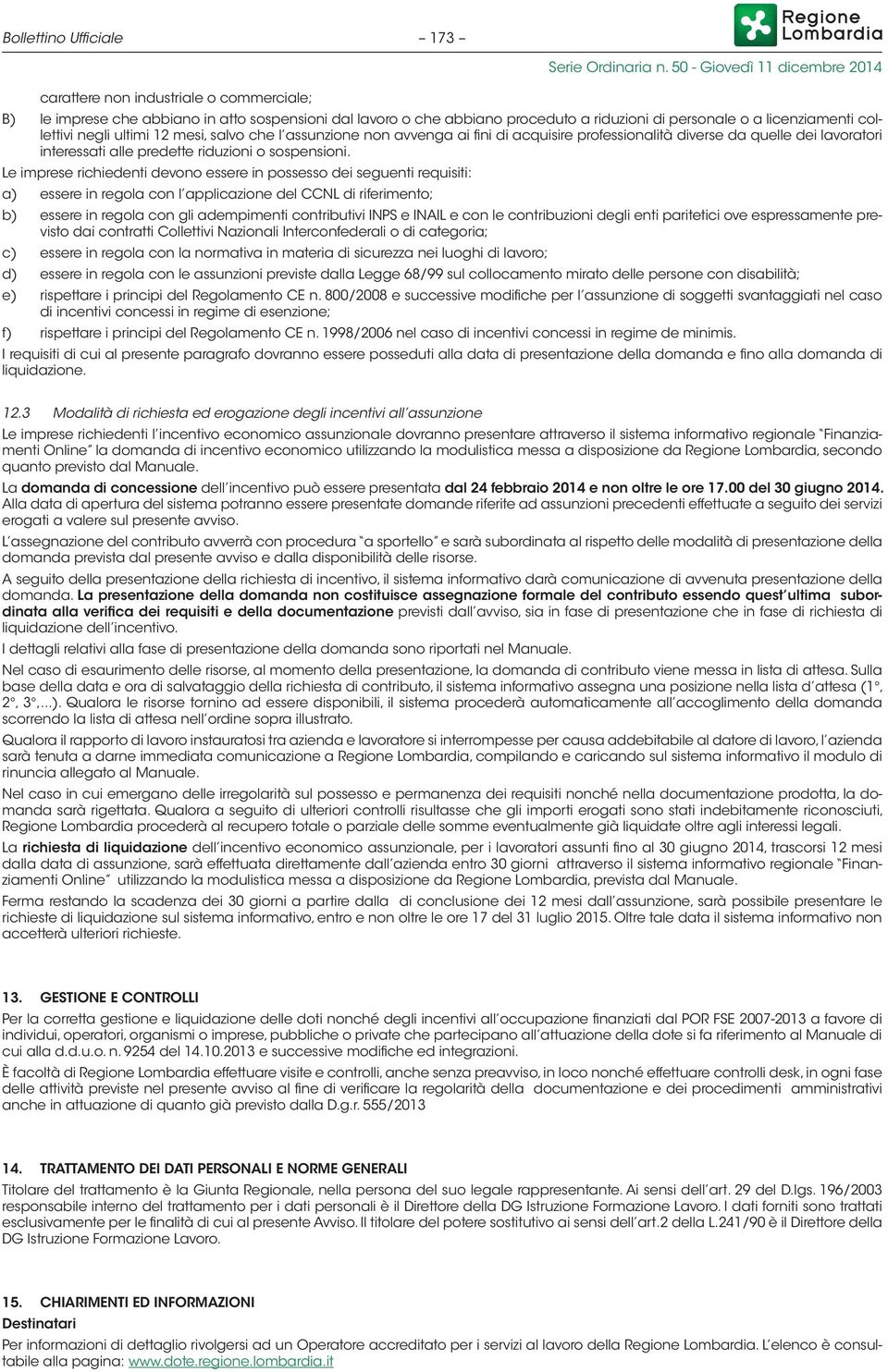 Le imprese richiedenti devono essere in possesso dei seguenti requisiti: a) essere in regola con l applicazione del CCNL di riferimento; b) essere in regola con gli adempimenti contributivi INPS e