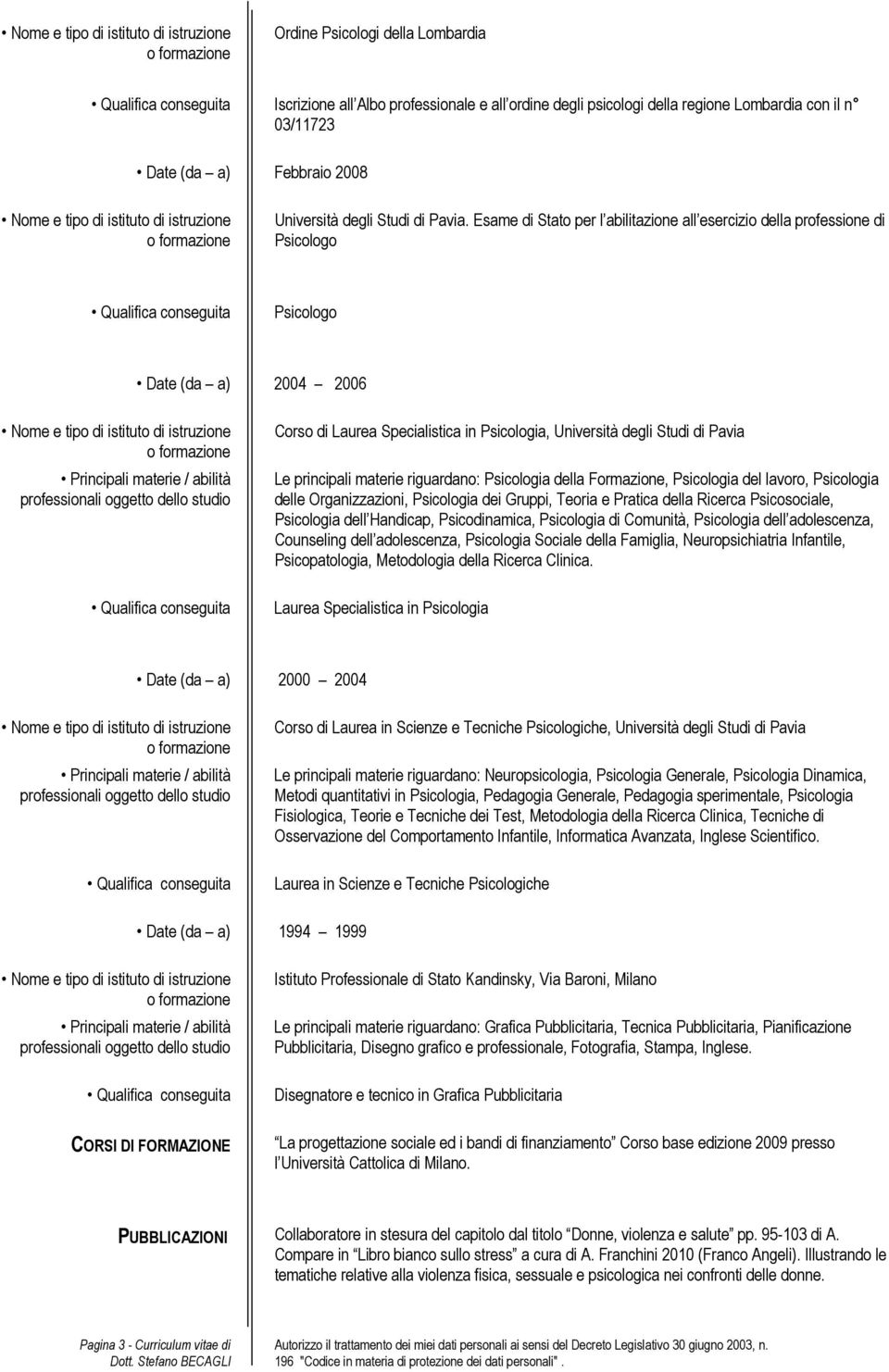 riguardano: Psicologia della Formazione, Psicologia del, Psicologia delle Organizzazioni, Psicologia dei Gruppi, Teoria e Pratica della Ricerca Psicosociale, Psicologia dell Handicap, Psicodinamica,