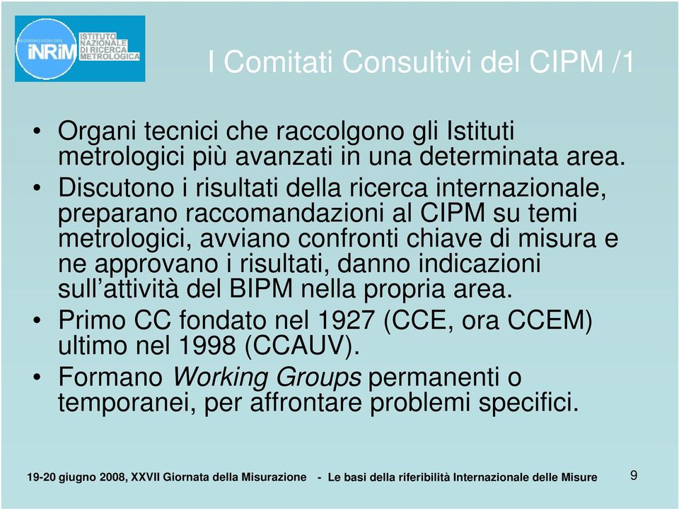 approvano i risultati, danno indicazioni sull attività del BIPM nella propria area. Primo CC fondato nel 1927 (CCE, ora CCEM) ultimo nel 1998 (CCAUV).