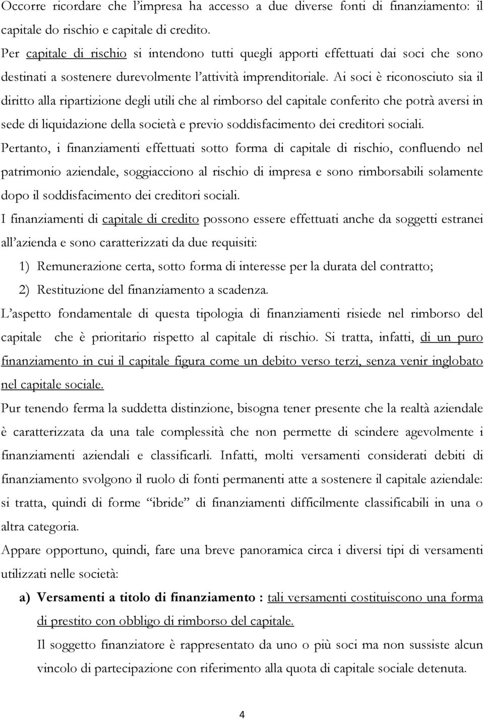 Ai soci è riconosciuto sia il diritto alla ripartizione degli utili che al rimborso del capitale conferito che potrà aversi in sede di liquidazione della società e previo soddisfacimento dei