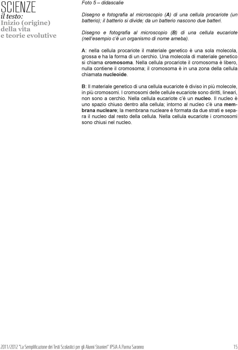 A: nella cellula procariote il materiale genetico è una sola molecola, grossa e ha la forma di un cerchio. Una molecola di materiale genetico si chiama cromosoma.