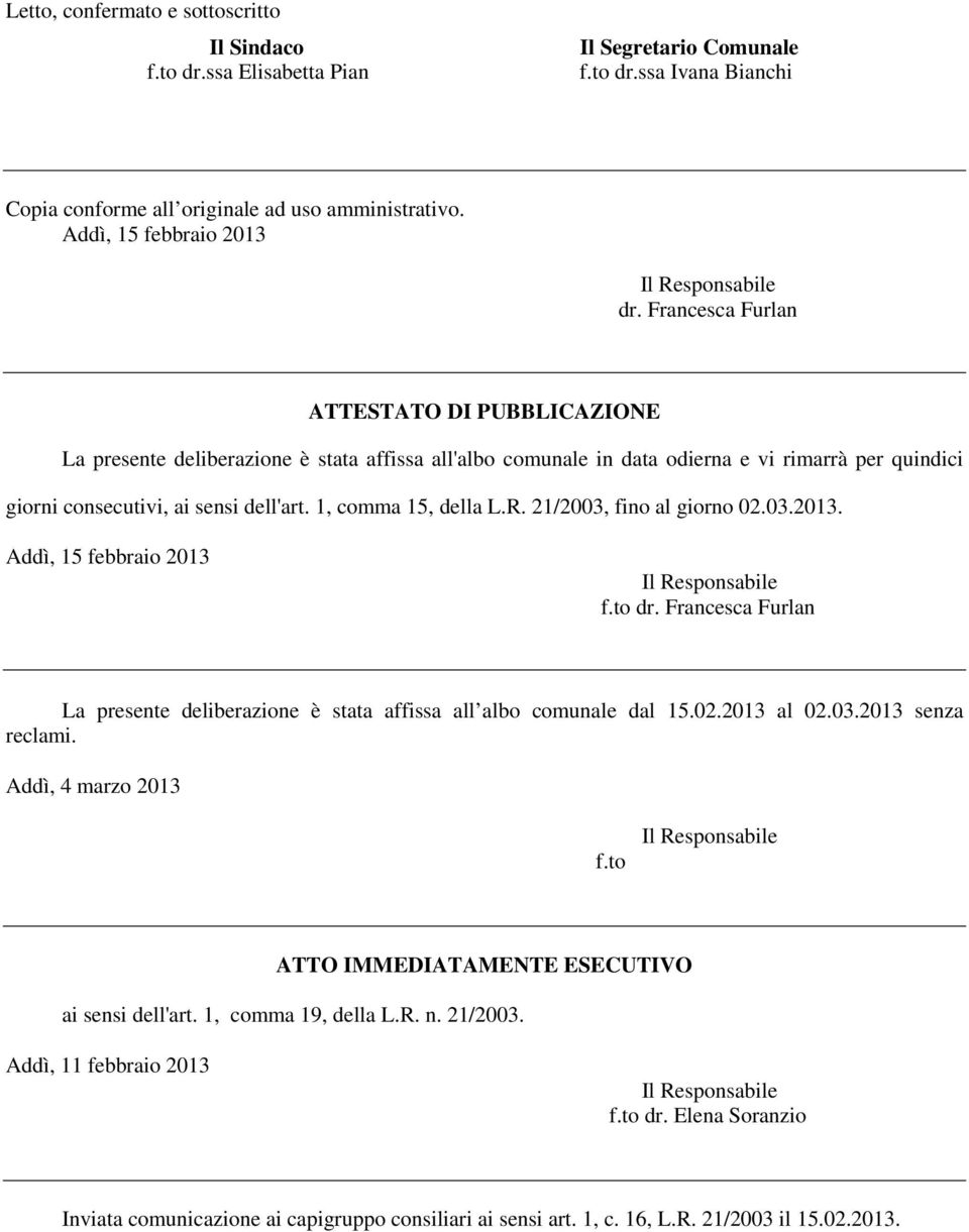 1, comma 15, della L.R. 21/2003, fino al giorno 02.03.2013. Addì, 15 febbraio 2013 f.to dr. Francesca Furlan La presente deliberazione è stata affissa all albo comunale dal 15.02.2013 al 02.03.2013 senza reclami.