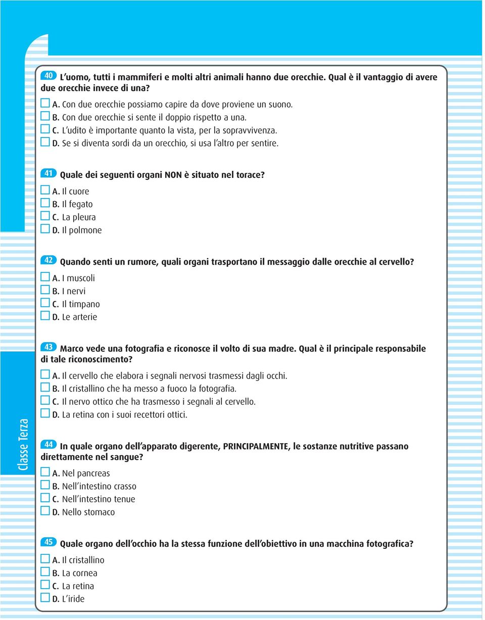 41 Quale dei seguenti organi NON è situato nel torace? A. Il cuore B. Il fegato C. La pleura D. Il polmone 42 Quando senti un rumore, quali organi trasportano il messaggio dalle orecchie al cervello?