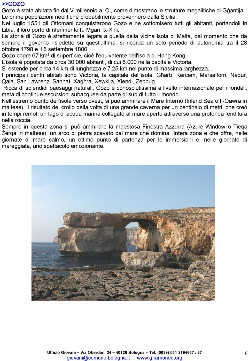 La storia di Gozo è strettamente legata a quella della vicina isola di Malta, dal momento che da sempre il governo risiedette su quest'ultima; si ricorda un solo periodo di autonomia tra il 28
