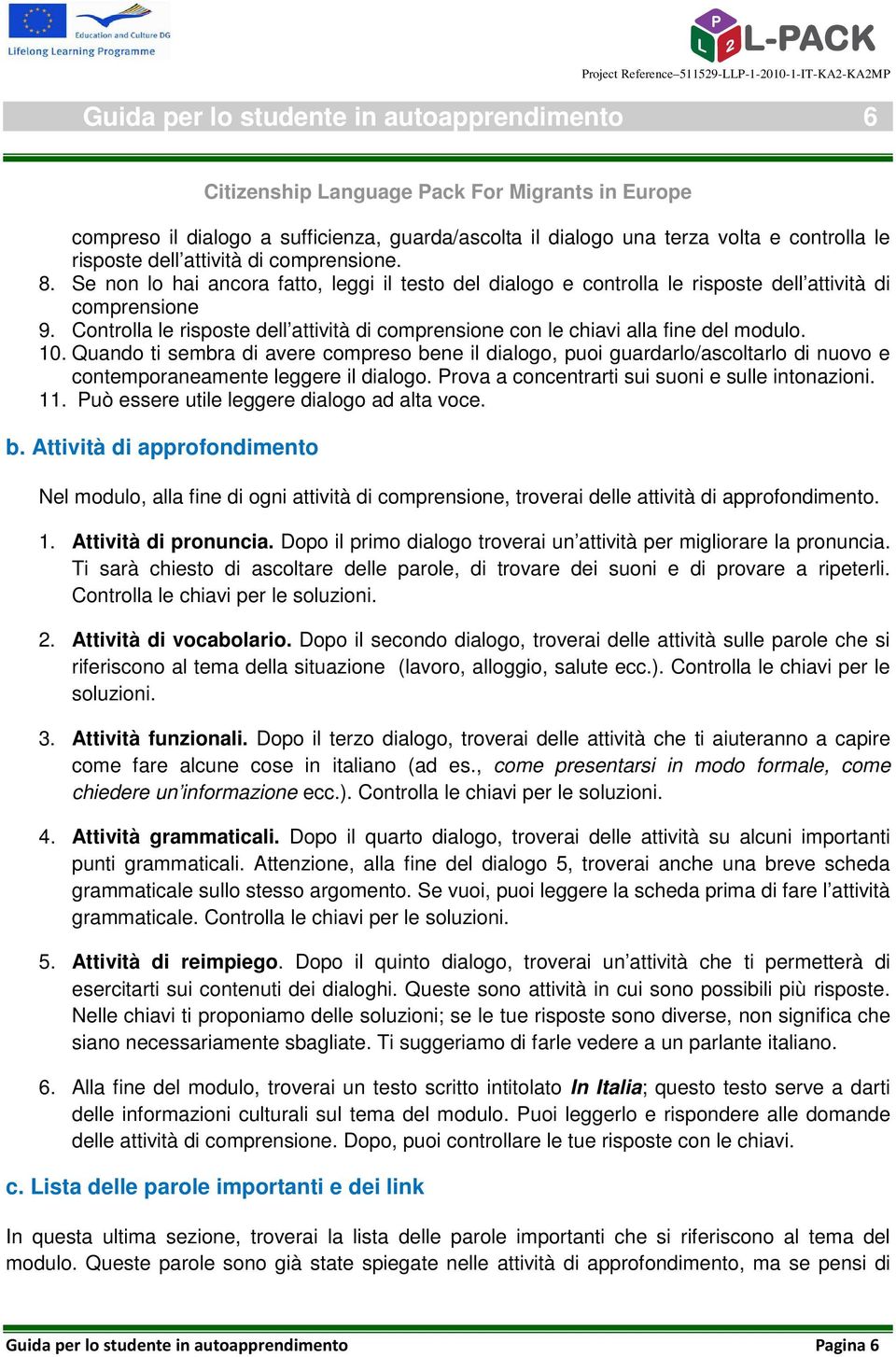 10. Quando ti sembra di avere compreso bene il dialogo, puoi guardarlo/ascoltarlo di nuovo e contemporaneamente leggere il dialogo. Prova a concentrarti sui suoni e sulle intonazioni. 11.