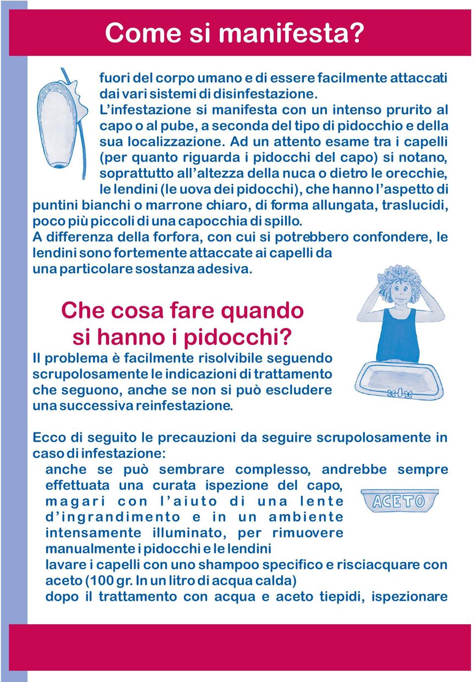 Ad un attento esame tra i capelli (per quanto riguarda i pidocchi del capo) si notano, soprattutto all altezza della nuca o dietro le orecchie, le lendini (le uova dei pidocchi), che hanno l aspetto