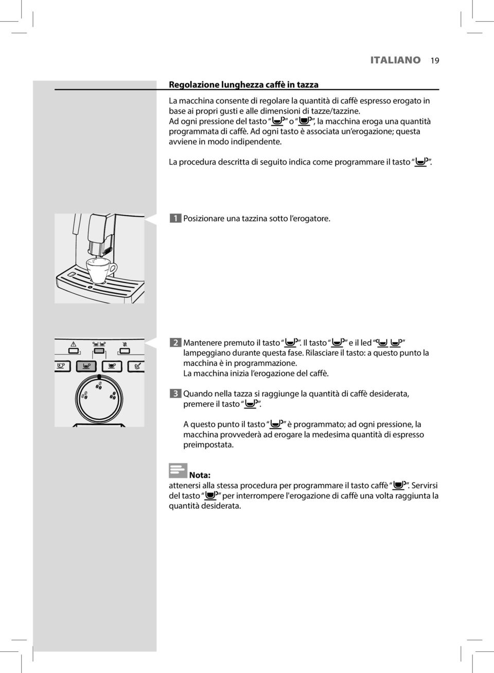 La procedura descritta di seguito indica come programmare il tasto. 1 Posizionare una tazzina sotto l erogatore. 2 Mantenere premuto il tasto. Il tasto e il led lampeggiano durante questa fase.