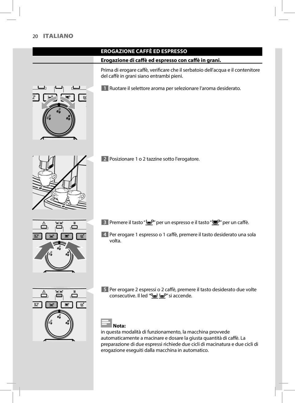 2 Posizionare 1 o 2 tazzine sotto l'erogatore. 3 Premere il tasto per un espresso e il tasto per un caffè. 4 Per erogare 1 espresso o 1 caffè, premere il tasto desiderato una sola volta.