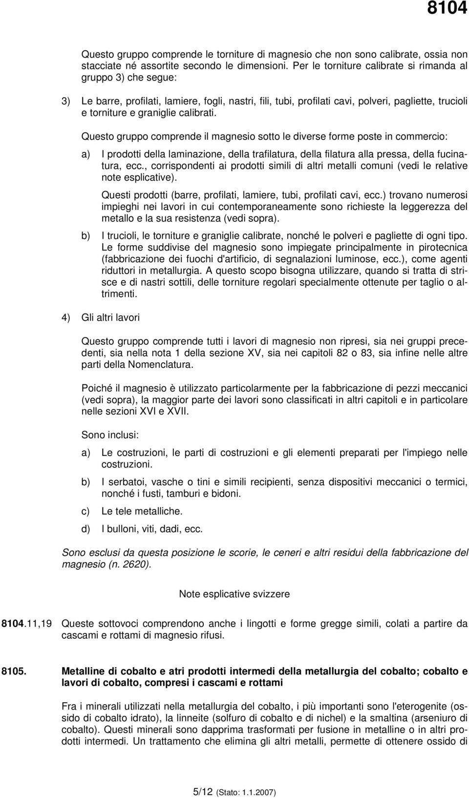 calibrati. Questo gruppo comprende il magnesio sotto le diverse forme poste in commercio: a) I prodotti della laminazione, della trafilatura, della filatura alla pressa, della fucinatura, ecc.