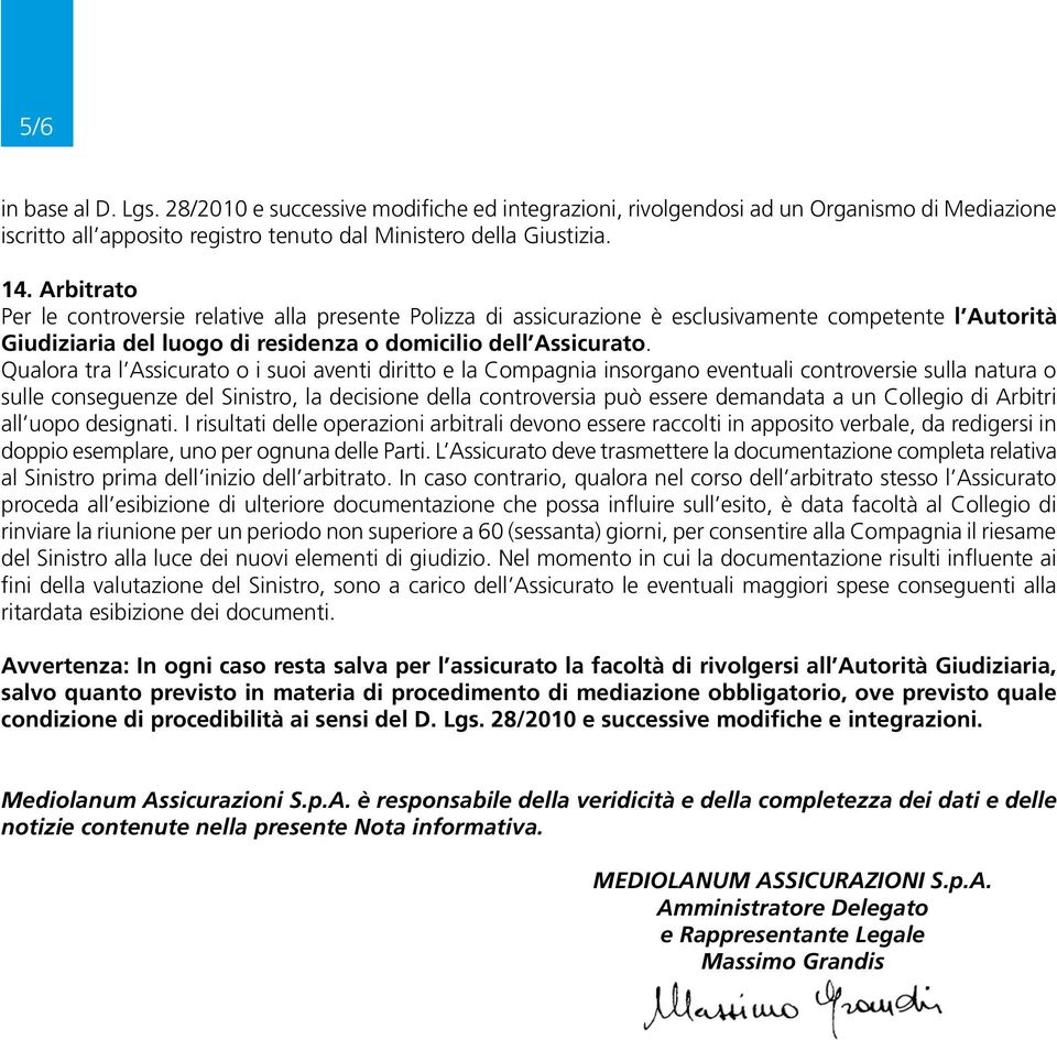 Qualora tra l Assicurato o i suoi aventi diritto e la Compagnia insorgano eventuali controversie sulla natura o sulle conseguenze del Sinistro, la decisione della controversia può essere demandata a