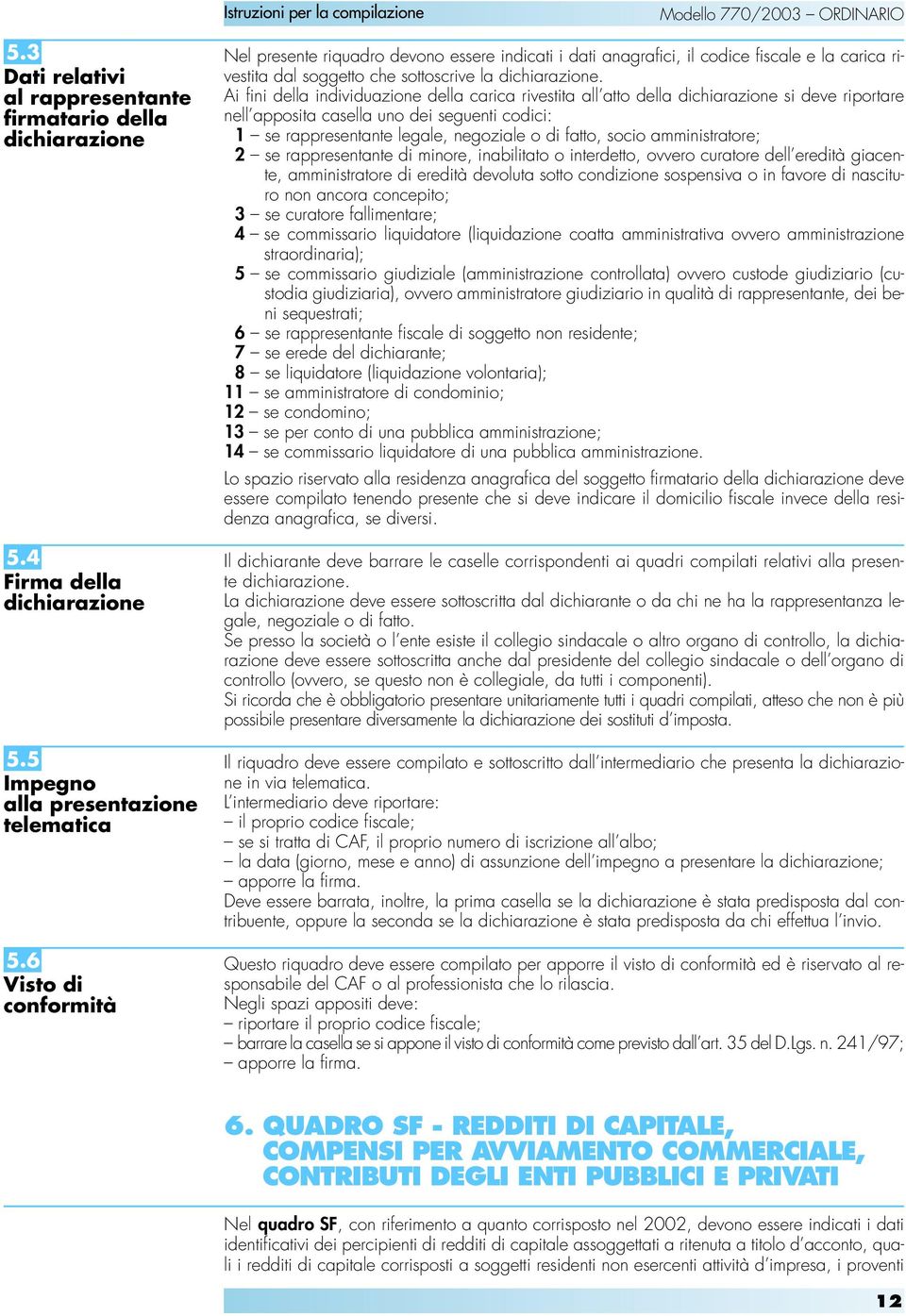 Ai fini della individuazione della carica rivestita all atto della dichiarazione si deve riportare nell apposita casella uno dei seguenti codici: 1 se rappresentante legale, negoziale o di fatto,