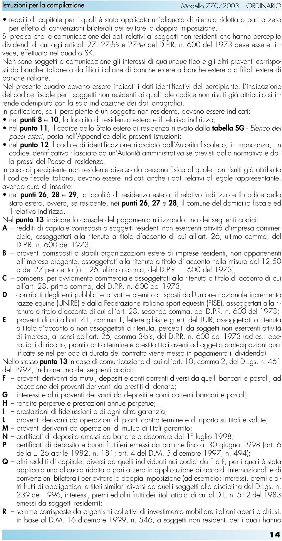 Non sono soggetti a comunicazione gli interessi di qualunque tipo e gli altri proventi corrisposti da banche italiane o da filiali italiane di banche estere a banche estere o a filiali estere di